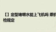 【】定型啫喱水能上飞机吗 乘机携带啫喱水需注意容量与安检规定