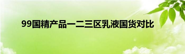 99国精产品一二三区乳液国货对比